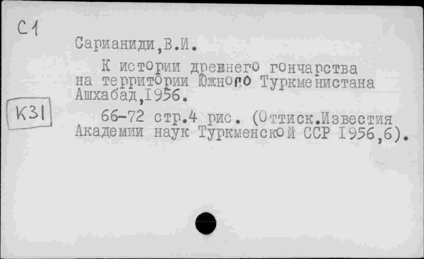 ﻿Сарианиди,В.И.
К истории древнего гончарства на территории Южноро Туркменистана Ашхабад,1956.
66-72 стр.4 рис. (Оттиск.Известия Академии наук Туркменской ССР 1956,6).